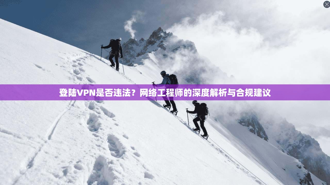 登陆VPN是否违法?网络工程师的深度解析与合规建议