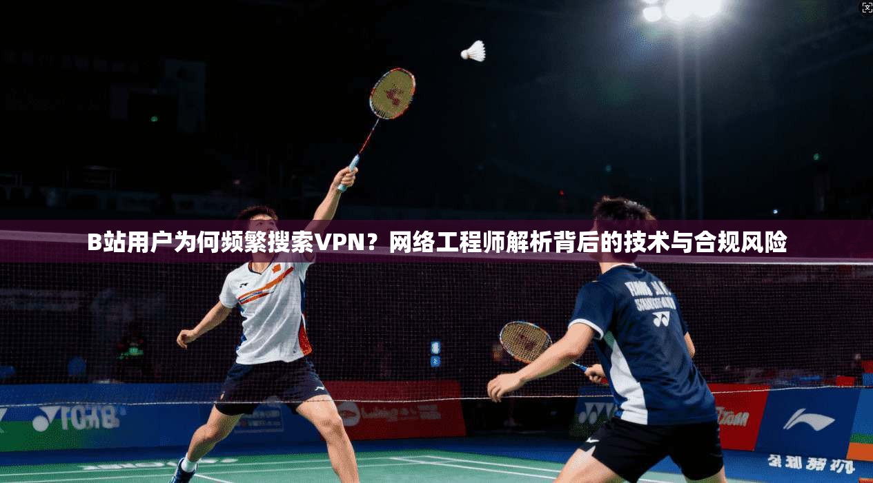 B站用户为何频繁搜索VPN？网络工程师解析背后的技术与合规风险