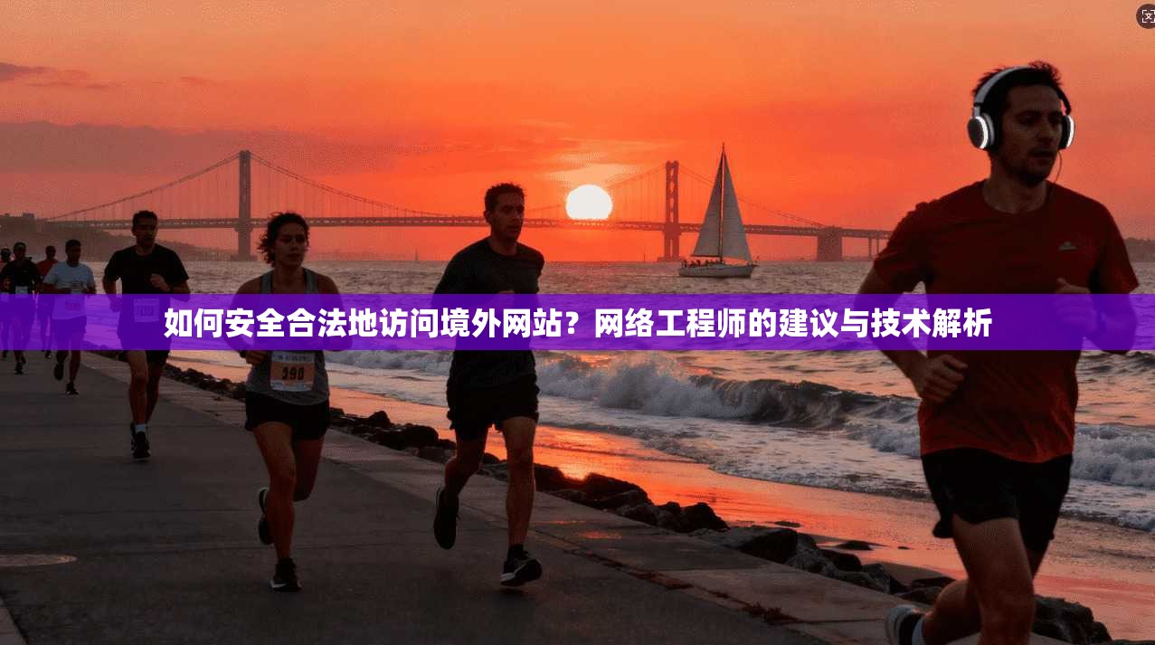 如何安全合法地访问境外网站?网络工程师的建议与技术解析