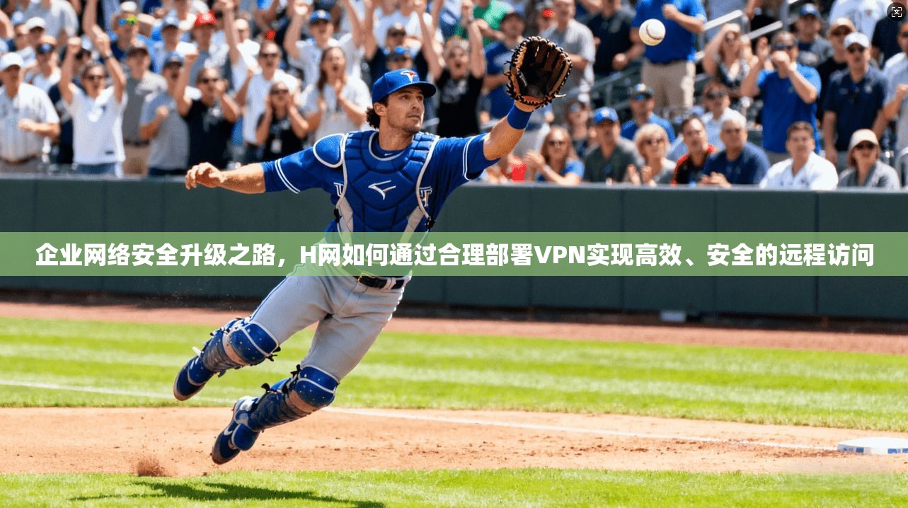 企业网络安全升级之路，H网如何通过合理部署VPN实现高效、安全的远程访问
