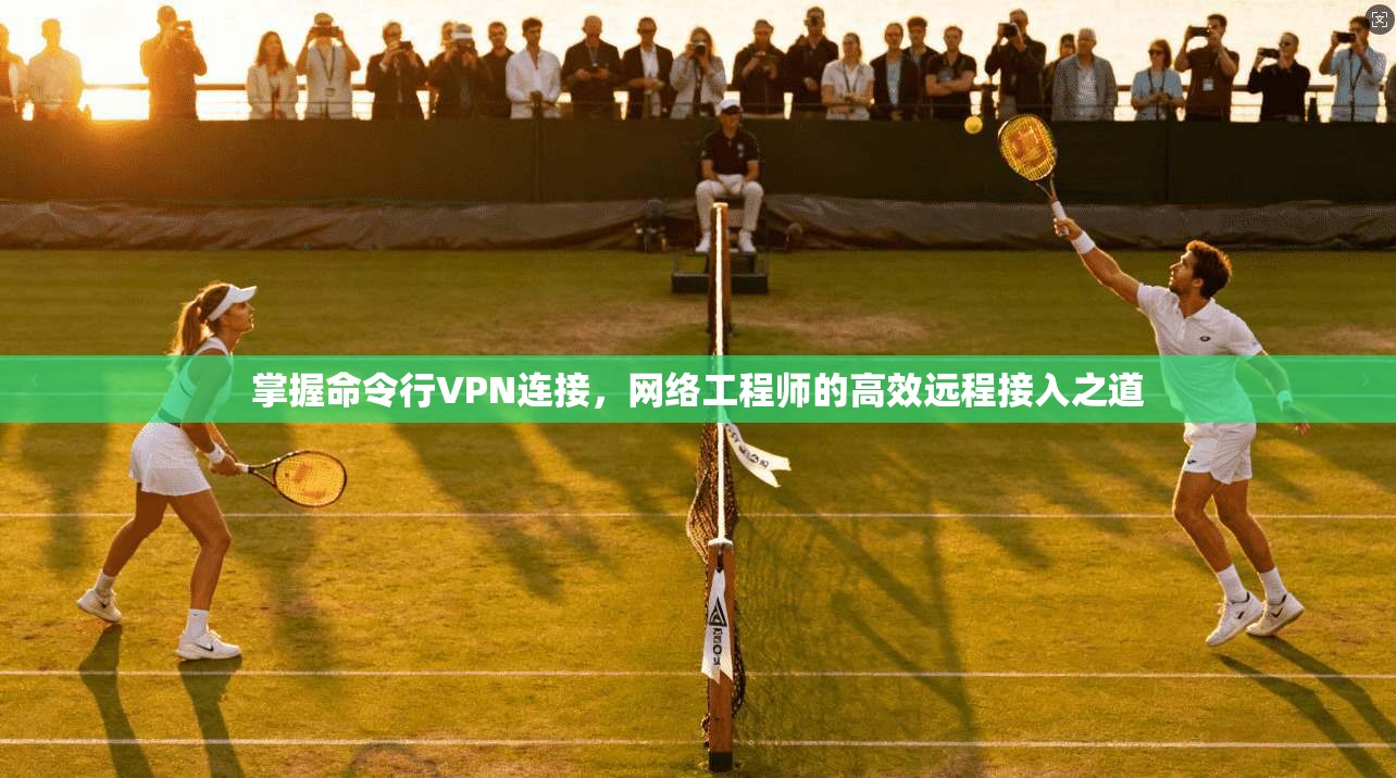 掌握命令行VPN连接，网络工程师的高效远程接入之道