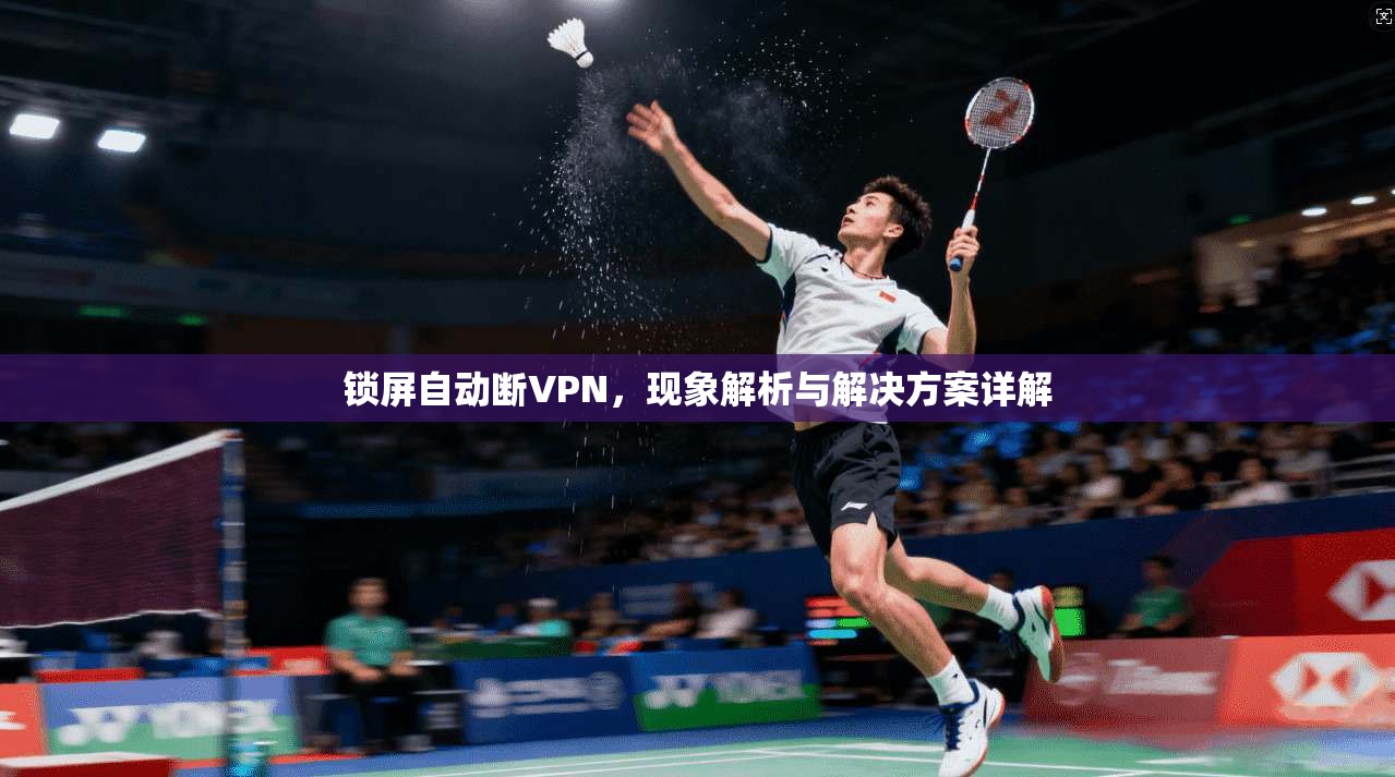 锁屏自动断VPN,现象解析与解决方案详解
