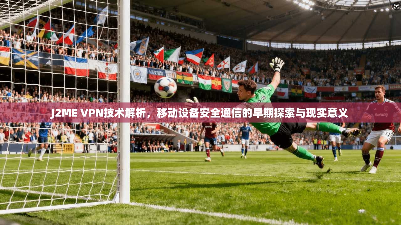 J2ME VPN技术解析,移动设备安全通信的早期探索与现实意义