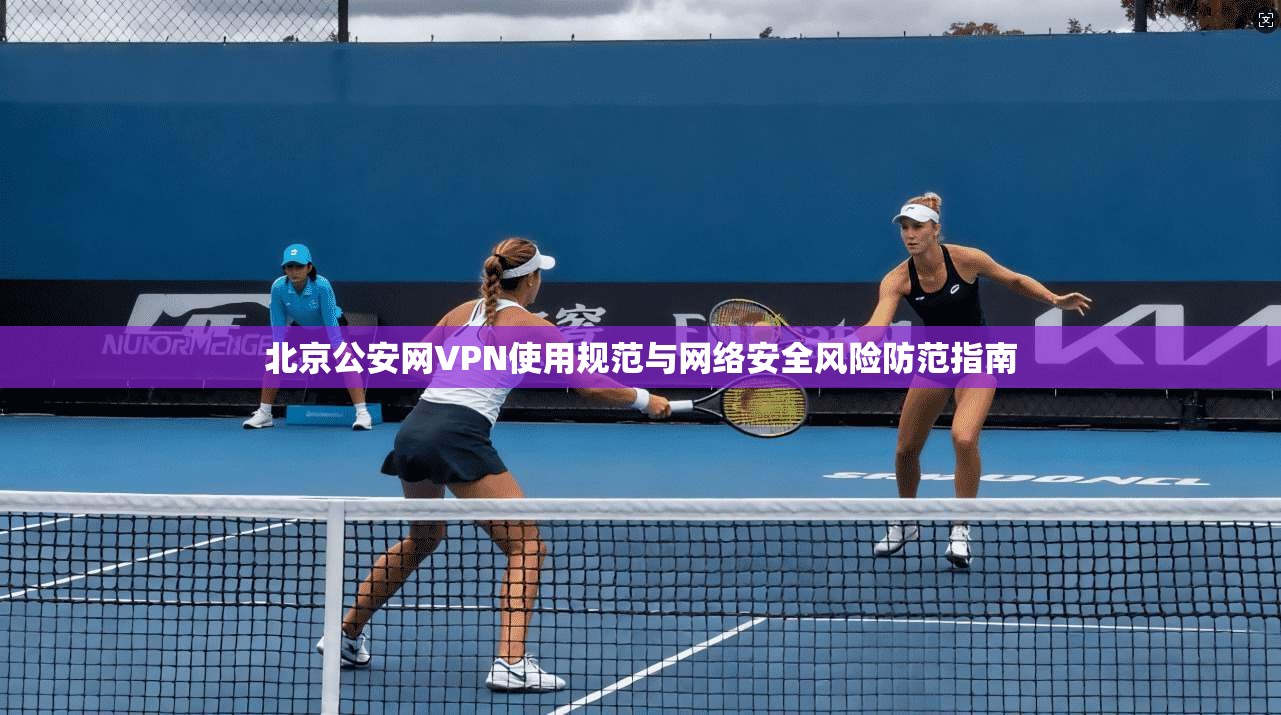 北京公安网VPN使用规范与网络安全风险防范指南