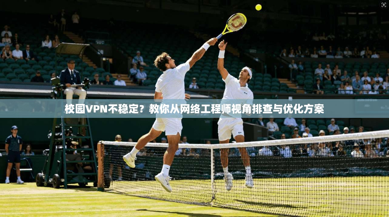 校园VPN不稳定?教你从网络工程师视角排查与优化方案