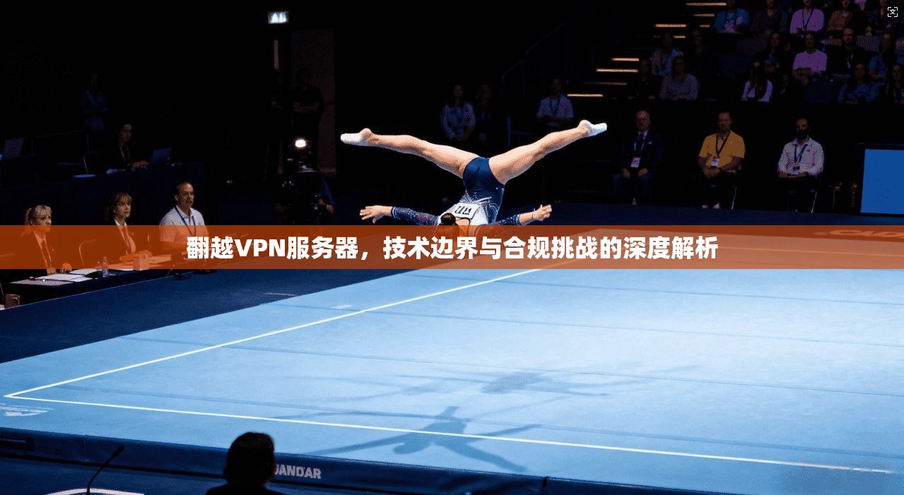 翻越VPN服务器，技术边界与合规挑战的深度解析