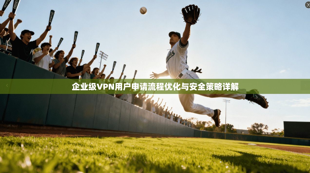 企业级VPN用户申请流程优化与安全策略详解