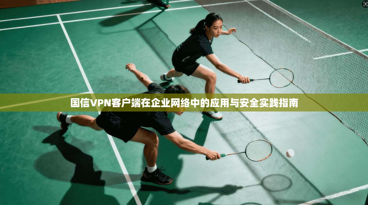 国信VPN客户端在企业网络中的应用与安全实践指南
