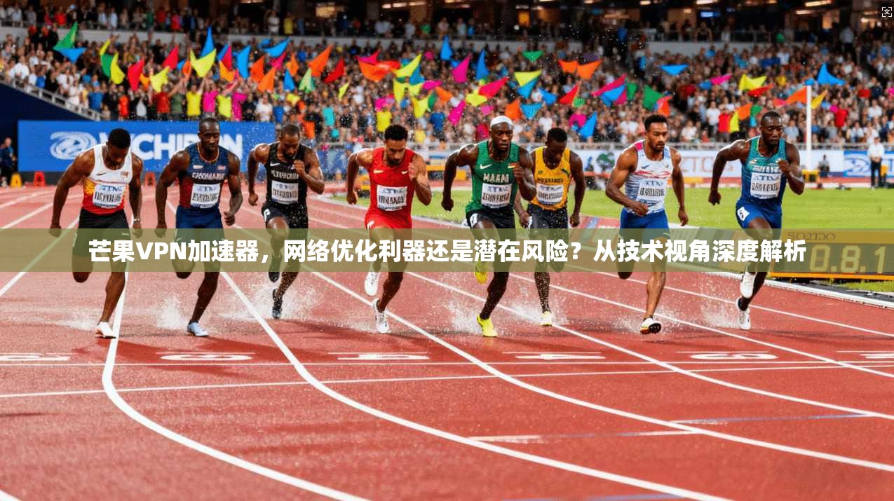 芒果VPN加速器，网络优化利器还是潜在风险？从技术视角深度解析