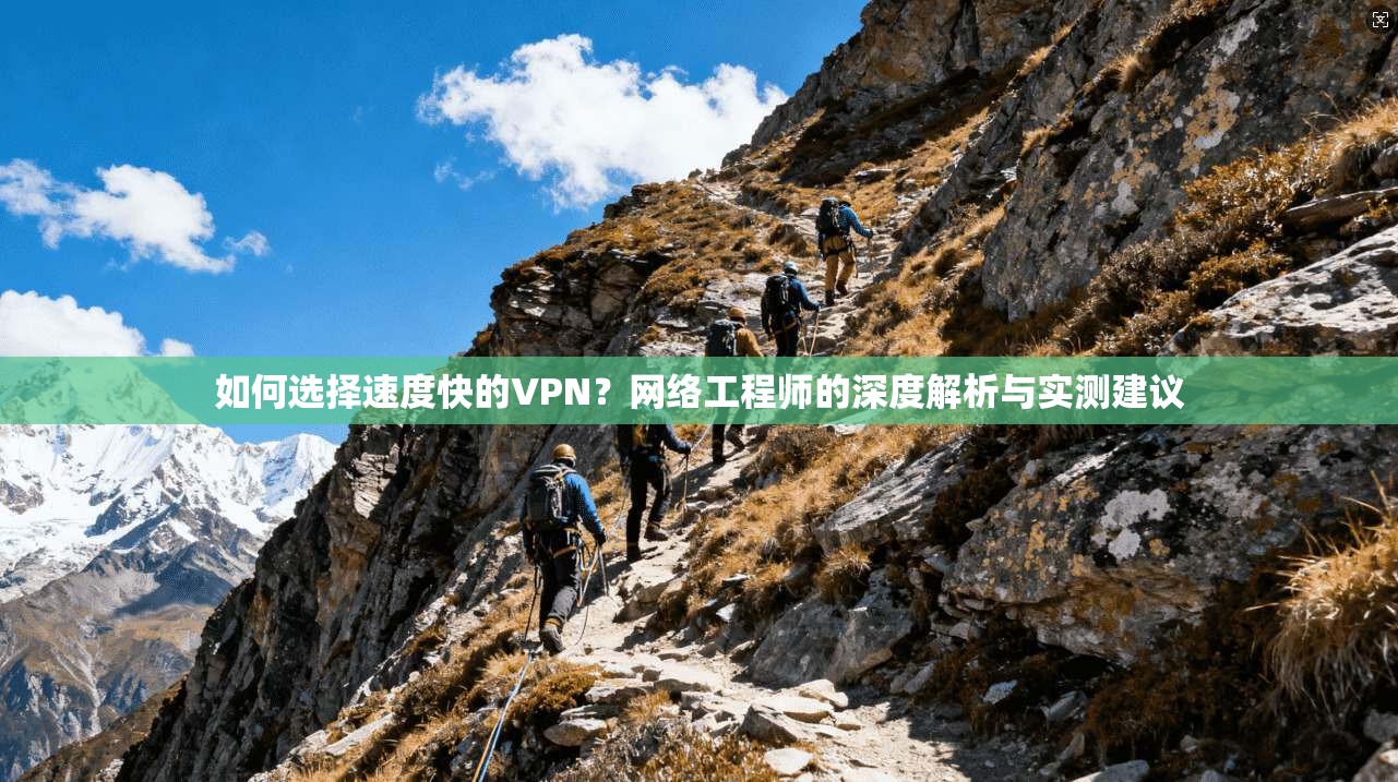如何选择速度快的VPN？网络工程师的深度解析与实测建议
