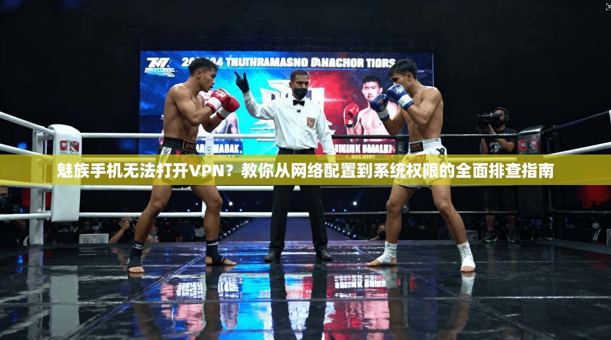 魅族手机无法打开VPN？教你从网络配置到系统权限的全面排查指南
