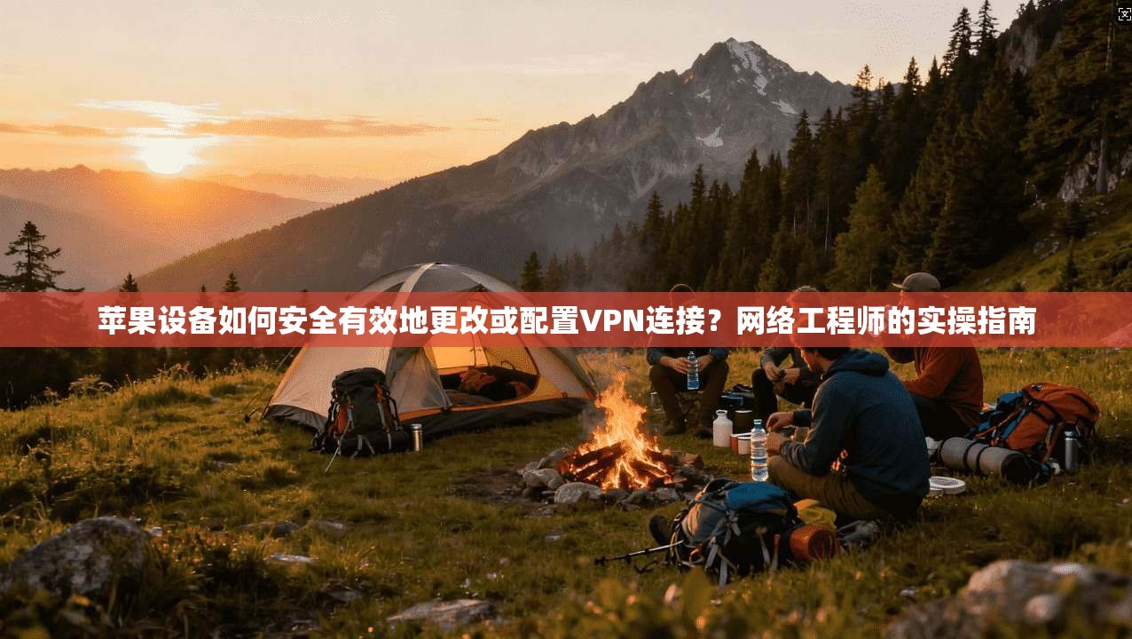 苹果设备如何安全有效地更改或配置VPN连接？网络工程师的实操指南