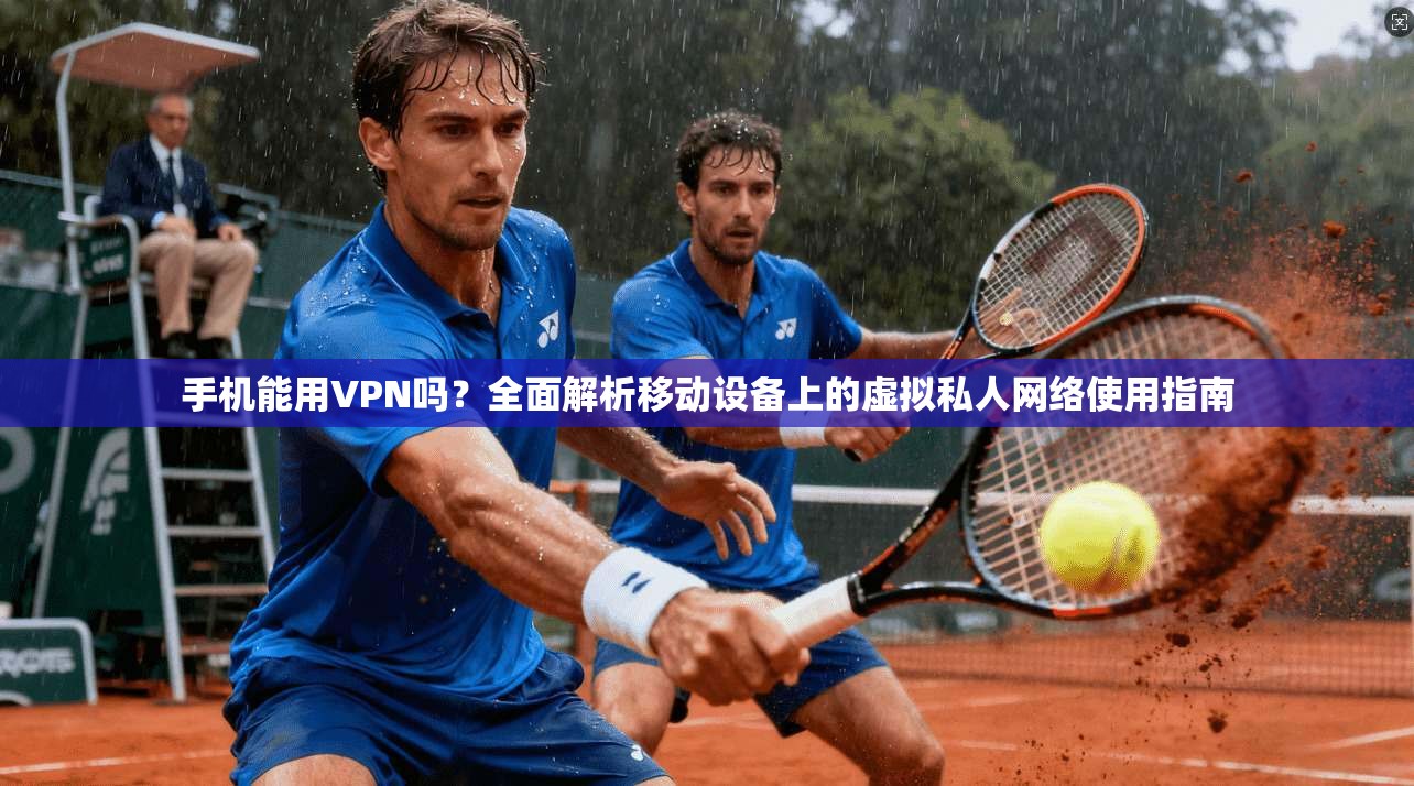 手机能用VPN吗？全面解析移动设备上的虚拟私人网络使用指南