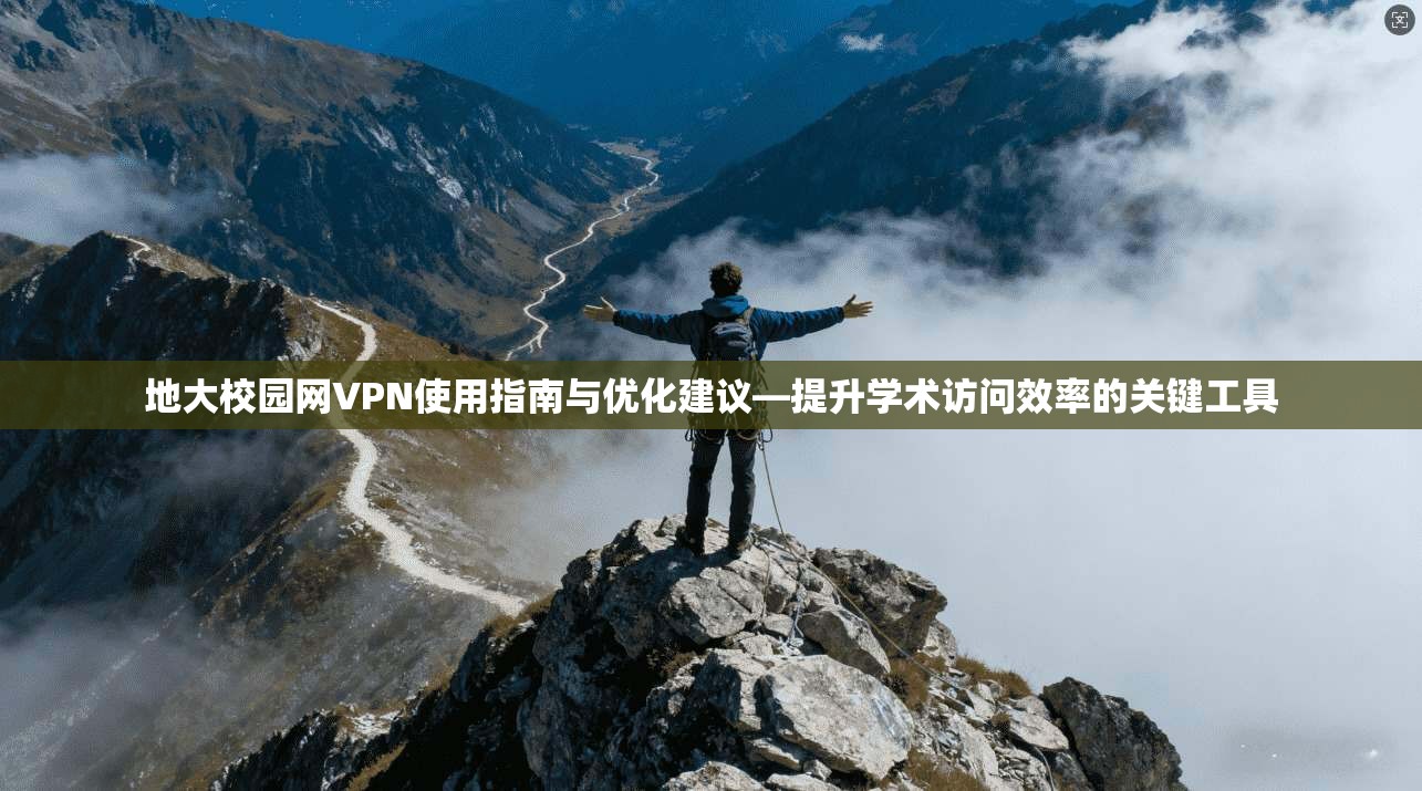 地大校园网VPN使用指南与优化建议—提升学术访问效率的关键工具