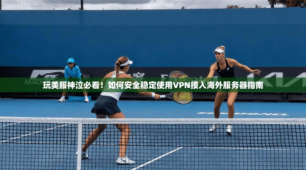 玩美服神泣必看！如何安全稳定使用VPN接入海外服务器指南
