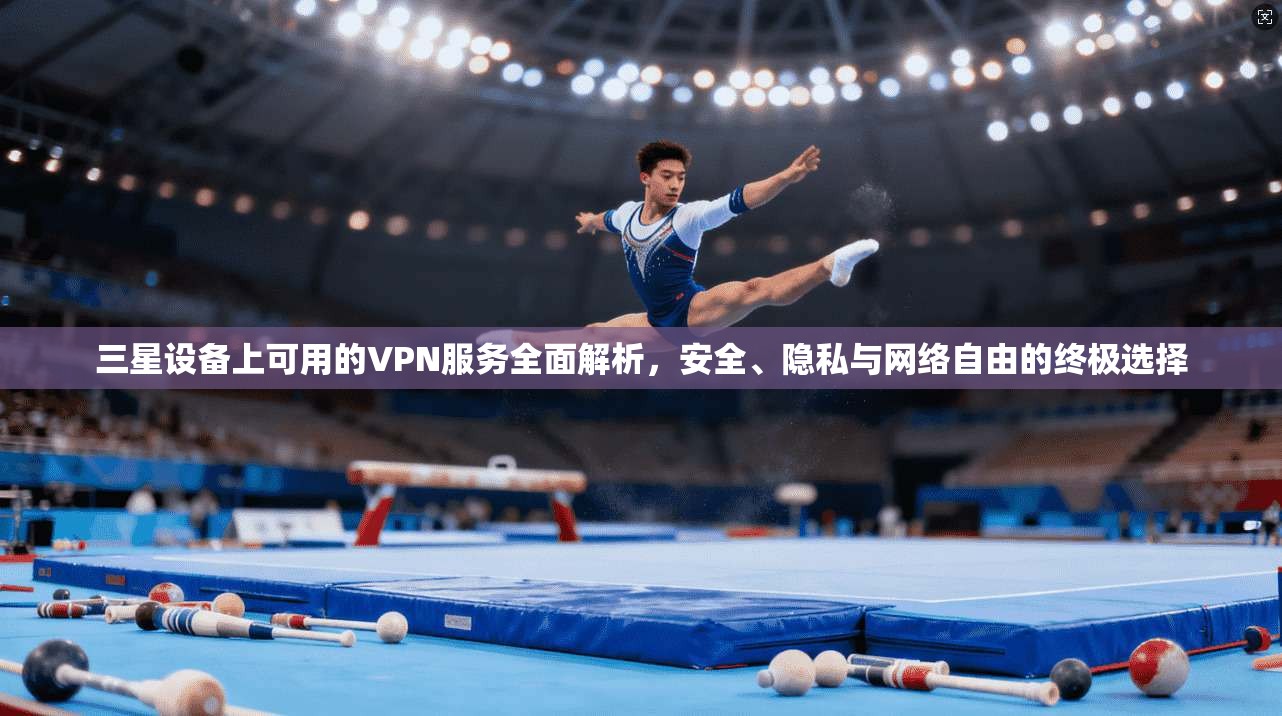 三星设备上可用的VPN服务全面解析，安全、隐私与网络自由的终极选择