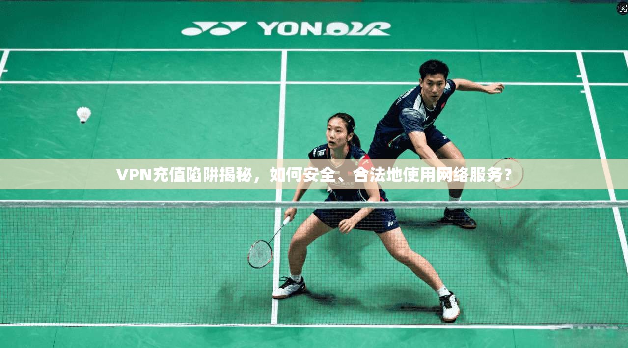 VPN充值陷阱揭秘，如何安全、合法地使用网络服务？