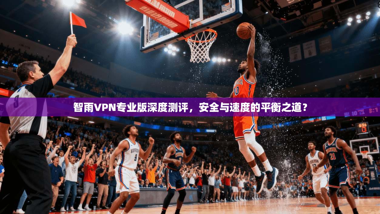 智雨VPN专业版深度测评,安全与速度的平衡之道?