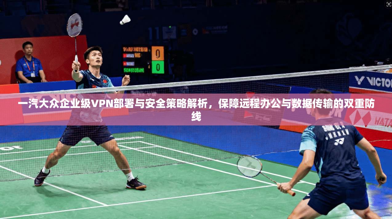 一汽大众企业级VPN部署与安全策略解析,保障远程办公与数据传输的双重防线