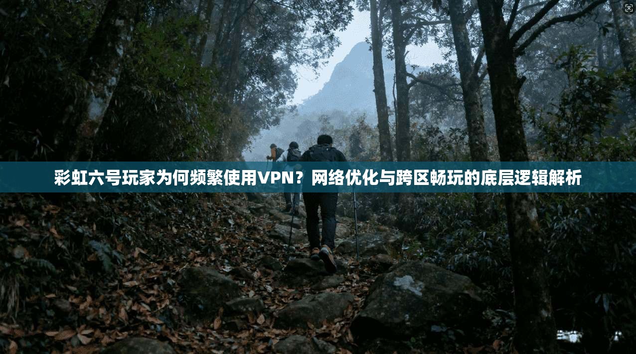 彩虹六号玩家为何频繁使用VPN?网络优化与跨区畅玩的底层逻辑解析
