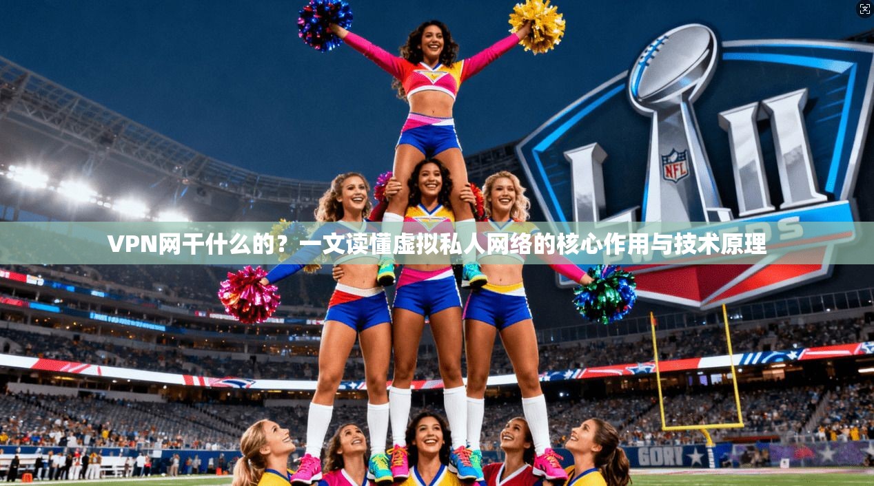 VPN网干什么的?一文读懂虚拟私人网络的核心作用与技术原理 VPN网干什么的?一文读懂虚拟私人网络的核心作用与技术原理