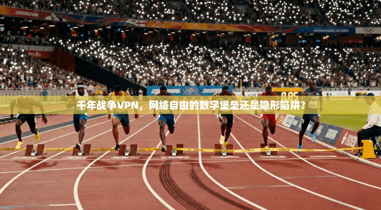 千年战争VPN，网络自由的数字堡垒还是隐形陷阱？