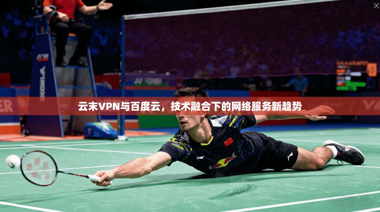 云末VPN与百度云，技术融合下的网络服务新趋势