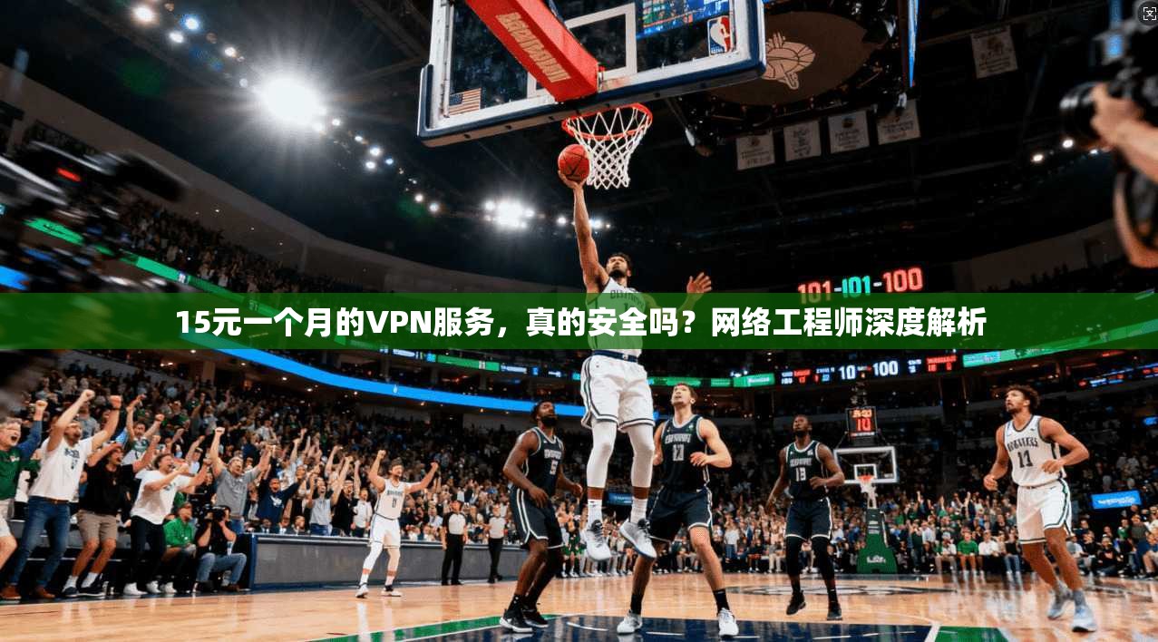 15元一个月的VPN服务，真的安全吗？网络工程师深度解析