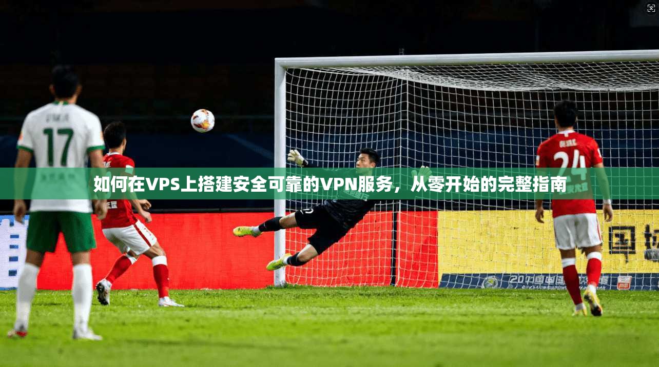 如何在VPS上搭建安全可靠的VPN服务，从零开始的完整指南