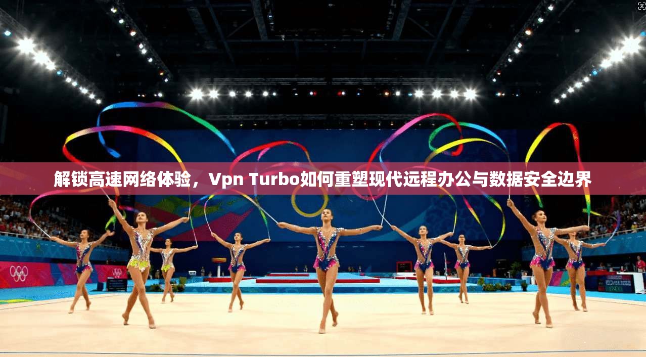 解锁高速网络体验,Vpn Turbo如何重塑现代远程办公与数据安全边界 解锁高速网络体验,Vpn Turbo如何重塑现代远程办公与数据安全边界