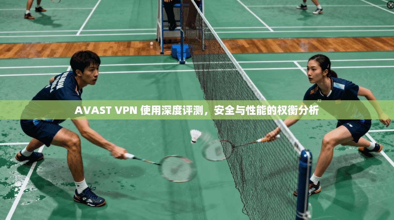 AVAST VPN 使用深度评测,安全与性能的权衡分析