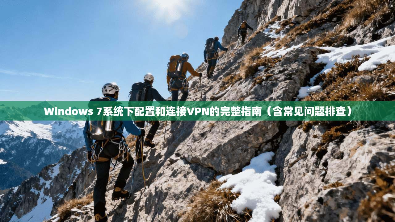 Windows 7系统下配置和连接VPN的完整指南（含常见问题排查）