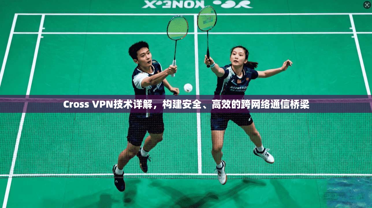 Cross VPN技术详解,构建安全、高效的跨网络通信桥梁
