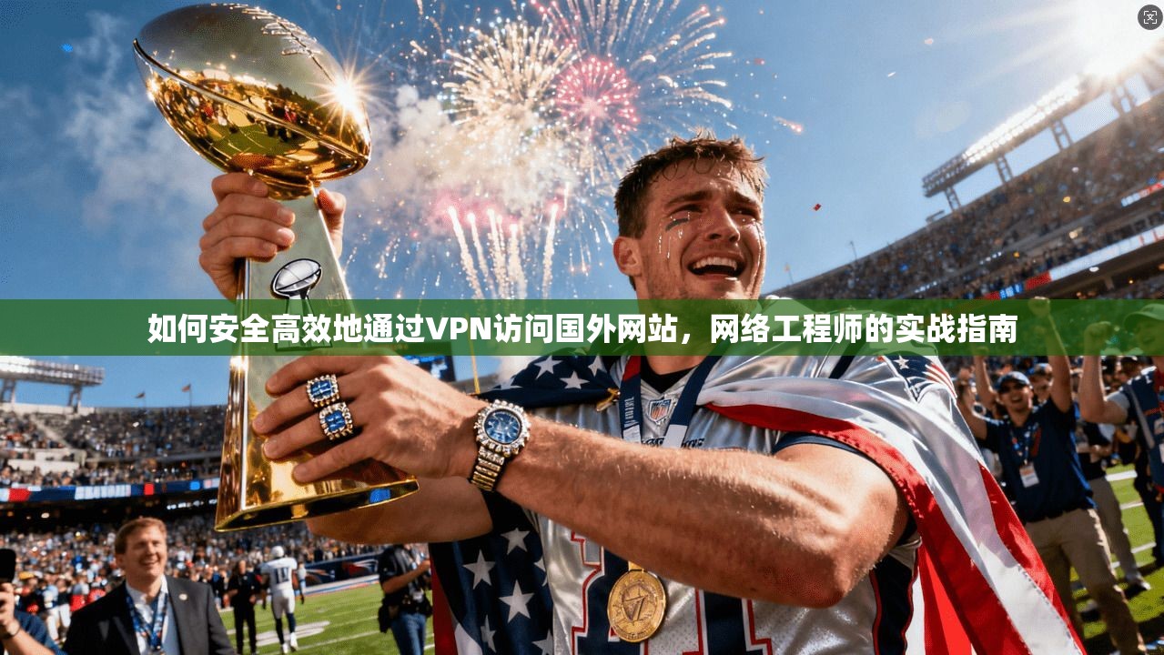 如何安全高效地通过VPN访问国外网站,网络工程师的实战指南