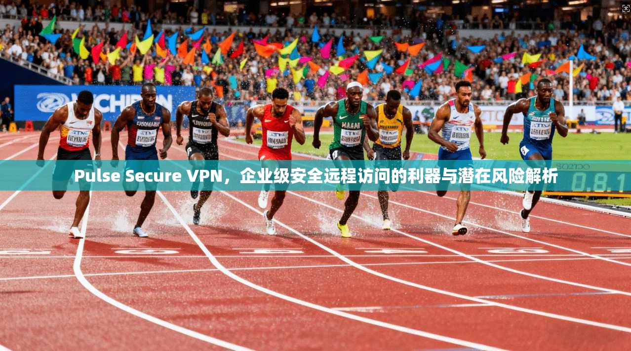 Pulse Secure VPN,企业级安全远程访问的利器与潜在风险解析