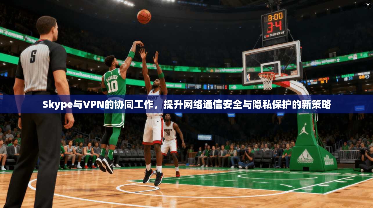 Skype与VPN的协同工作,提升网络通信安全与隐私保护的新策略 Skype与VPN的协同工作,提升网络通信安全与隐私保护的新策略