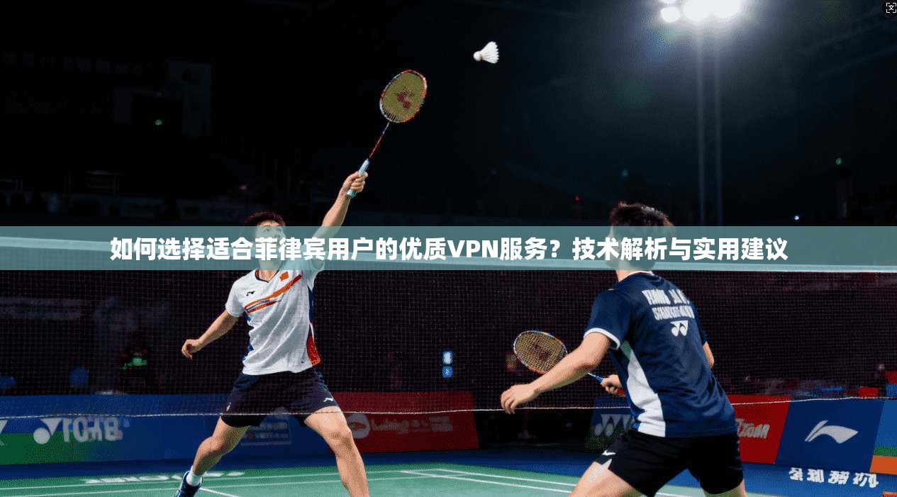 如何选择适合菲律宾用户的优质VPN服务?技术解析与实用建议