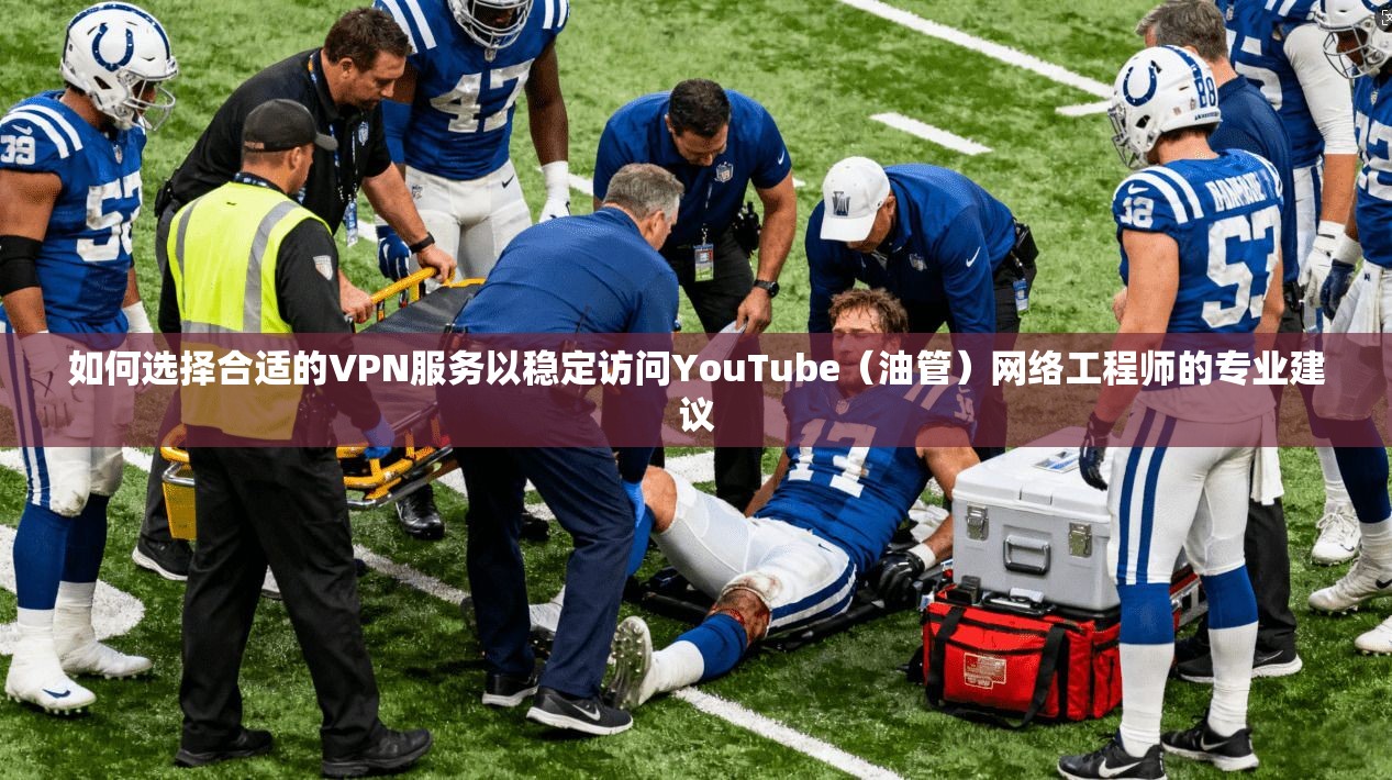 如何选择合适的VPN服务以稳定访问YouTube（油管）网络工程师的专业建议