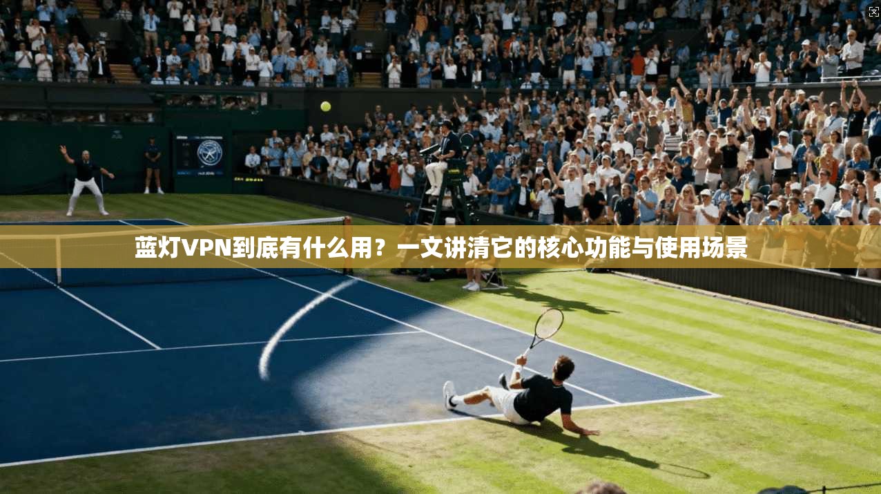 蓝灯VPN到底有什么用?一文讲清它的核心功能与使用场景