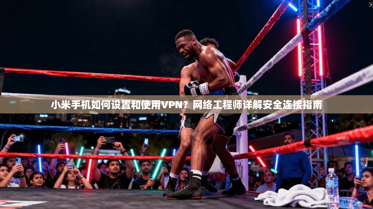 小米手机如何设置和使用VPN?网络工程师详解安全连接指南