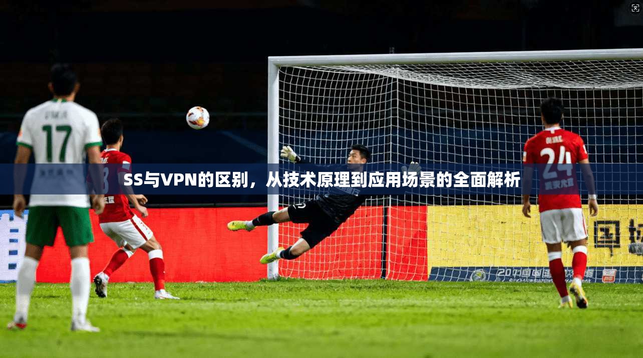 SS与VPN的区别，从技术原理到应用场景的全面解析