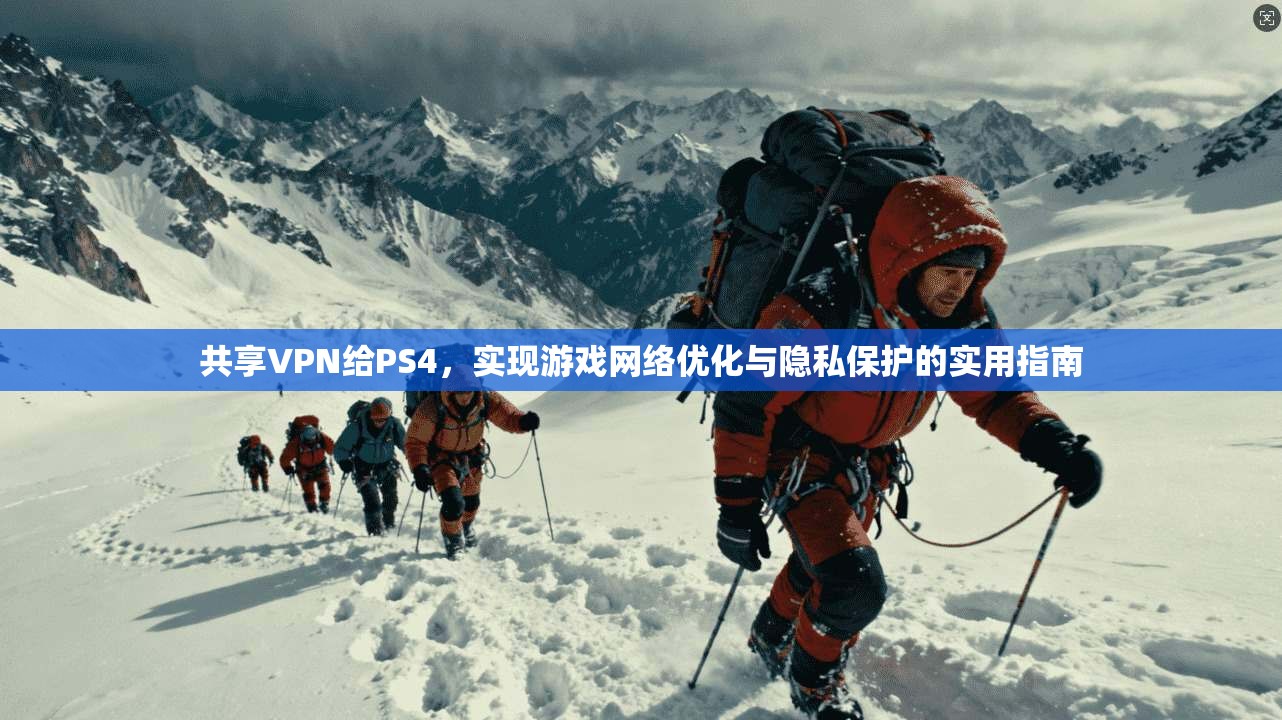 共享VPN给PS4，实现游戏网络优化与隐私保护的实用指南