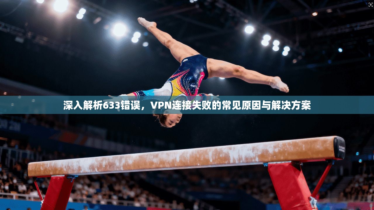 深入解析633错误,VPN连接失败的常见原因与解决方案