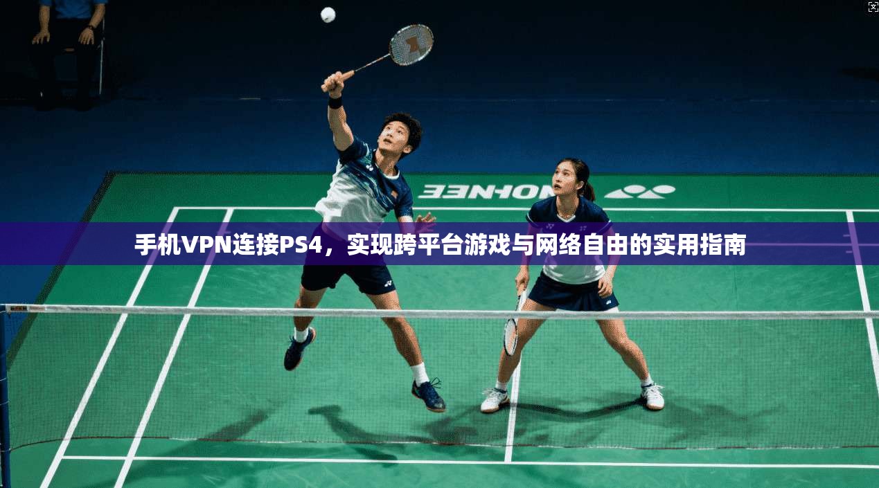手机VPN连接PS4,实现跨平台游戏与网络自由的实用指南 手机VPN连接PS4,实现跨平台游戏与网络自由的实用指南