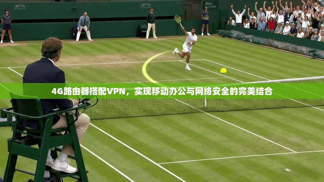 4G路由器搭配VPN，实现移动办公与网络安全的完美结合