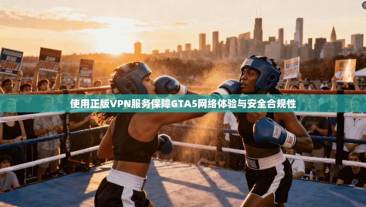 使用正版VPN服务保障GTA5网络体验与安全合规性
