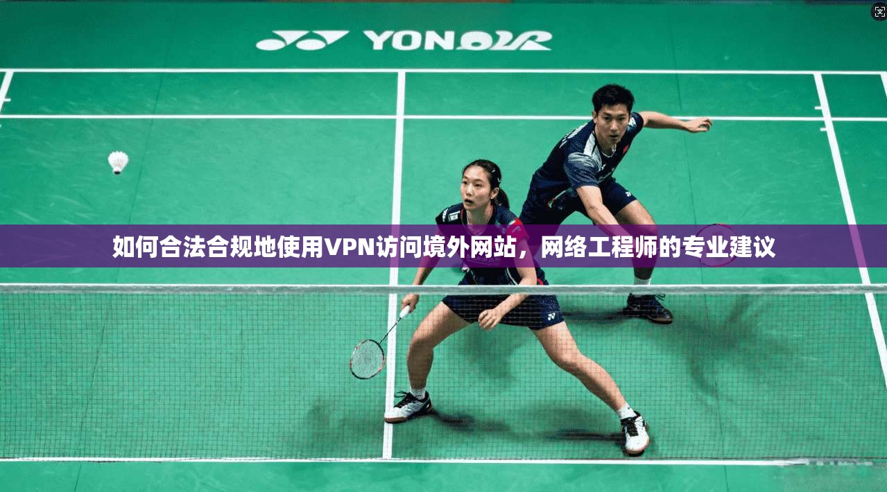 如何合法合规地使用VPN访问境外网站，网络工程师的专业建议