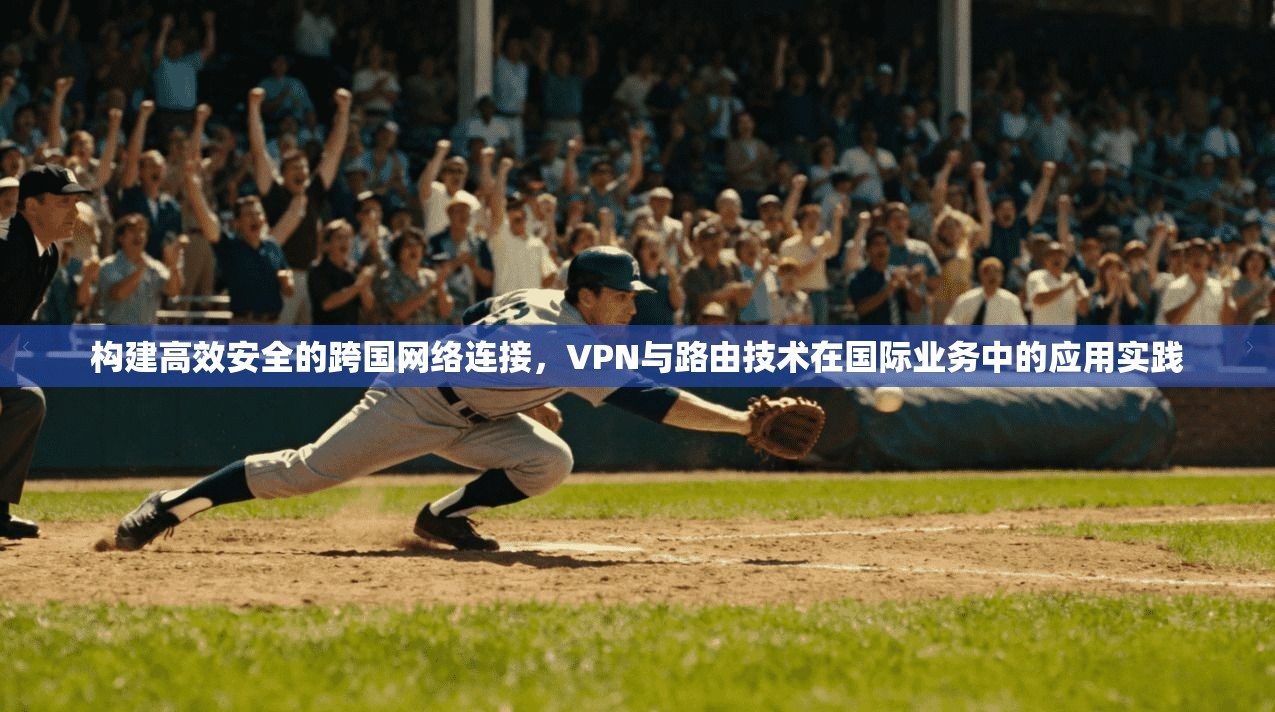 构建高效安全的跨国网络连接，VPN与路由技术在国际业务中的应用实践