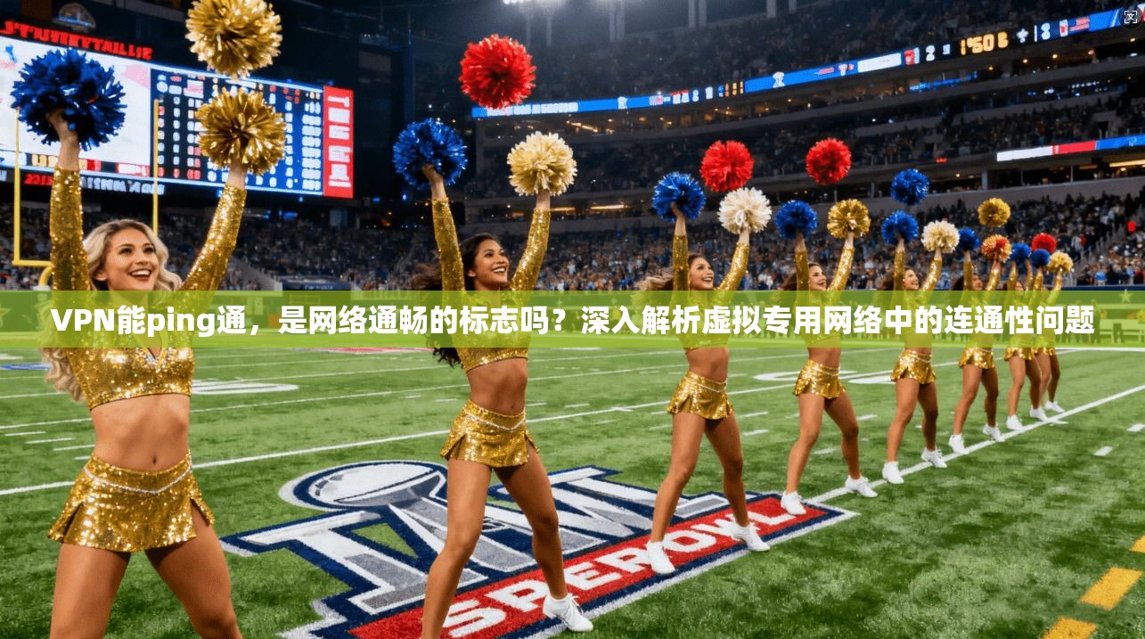 VPN能ping通，是网络通畅的标志吗？深入解析虚拟专用网络中的连通性问题