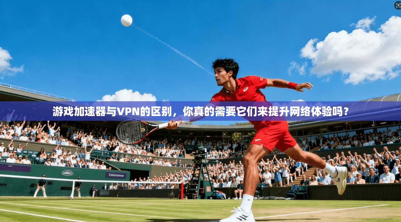 游戏加速器与VPN的区别,你真的需要它们来提升网络体验吗?